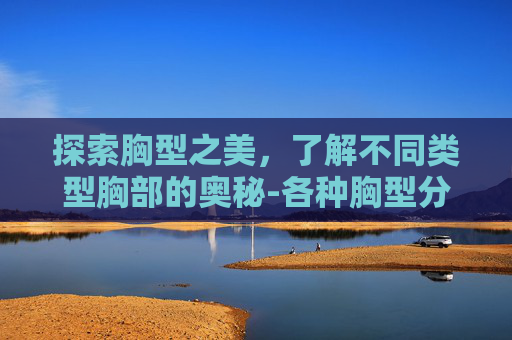 探索胸型之美，了解不同类型胸部的奥秘-各种胸型分类