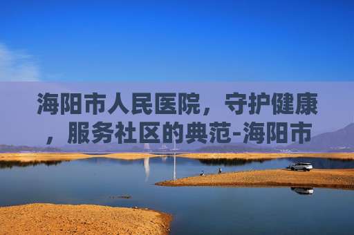 海阳市人民医院，守护健康，服务社区的典范-海阳市人民医院电话