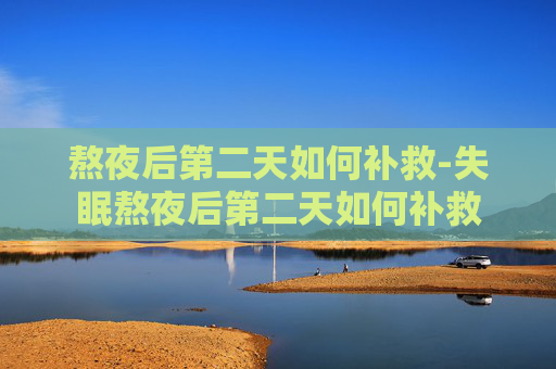 熬夜后第二天如何补救-失眠熬夜后第二天如何补救