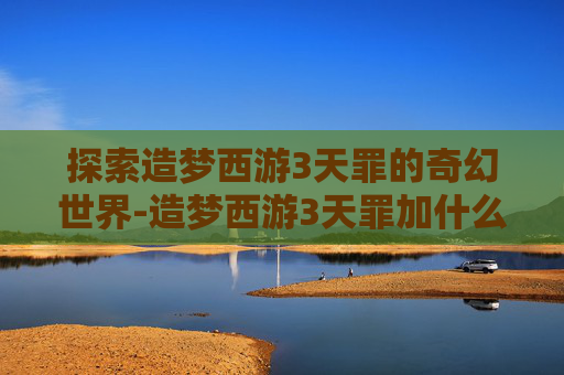 探索造梦西游3天罪的奇幻世界-造梦西游3天罪加什么宝石