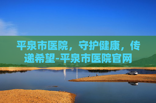 平泉市医院，守护健康，传递希望-平泉市医院官网