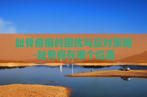 趾骨疼痛的困扰与应对策略-趾骨疼在哪个位置