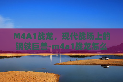 M4A1战龙，现代战场上的钢铁巨兽-m4a1战龙怎么获得