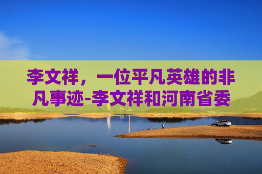 李文祥，一位平凡英雄的非凡事迹-李文祥和河南省委书记