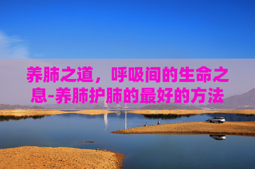 养肺之道，呼吸间的生命之息-养肺护肺的最好的方法