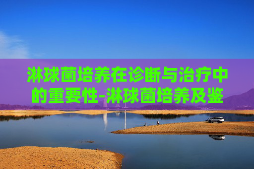 淋球菌培养在诊断与治疗中的重要性-淋球菌培养及鉴定是检查什么