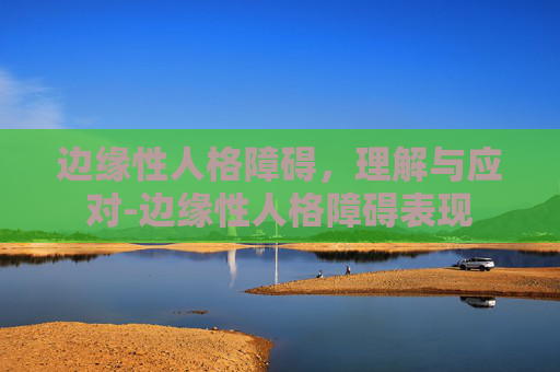 边缘性人格障碍，理解与应对-边缘性人格障碍表现