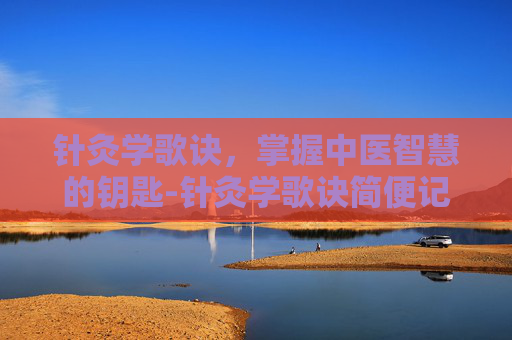 针灸学歌诀，掌握中医智慧的钥匙-针灸学歌诀简便记忆