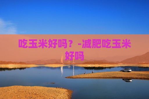 吃玉米好吗？-减肥吃玉米好吗