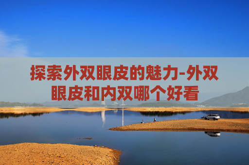 探索外双眼皮的魅力-外双眼皮和内双哪个好看