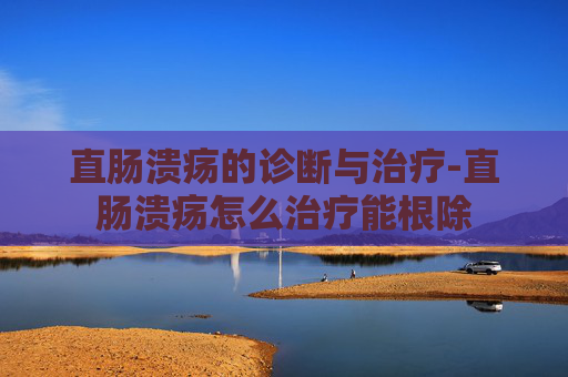 直肠溃疡的诊断与治疗-直肠溃疡怎么治疗能根除