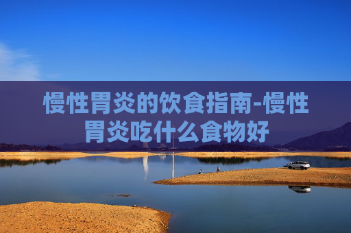 慢性胃炎的饮食指南-慢性胃炎吃什么食物好