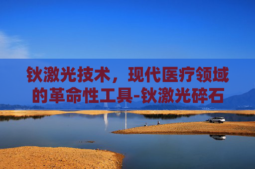 钬激光技术，现代医疗领域的革命性工具-钬激光碎石的优缺点