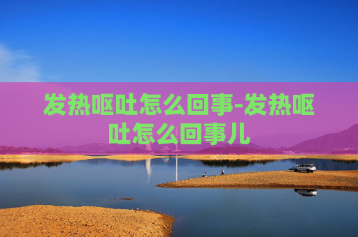 发热呕吐怎么回事-发热呕吐怎么回事儿