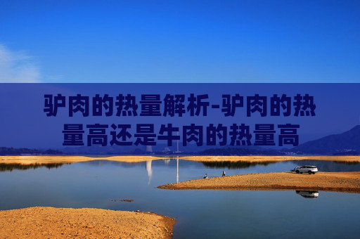 驴肉的热量解析-驴肉的热量高还是牛肉的热量高