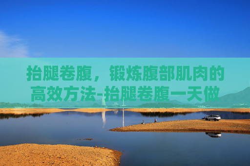 抬腿卷腹，锻炼腹部肌肉的高效方法-抬腿卷腹一天做多少个合适