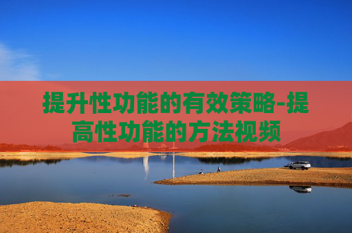 提升性功能的有效策略-提高性功能的方法视频