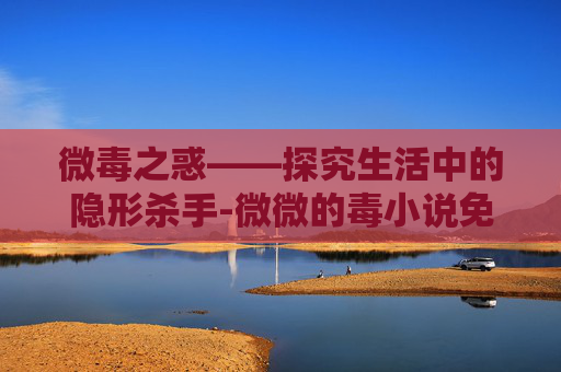 微毒之惑——探究生活中的隐形杀手-微微的毒小说免费阅读