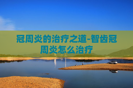 冠周炎的治疗之道-智齿冠周炎怎么治疗