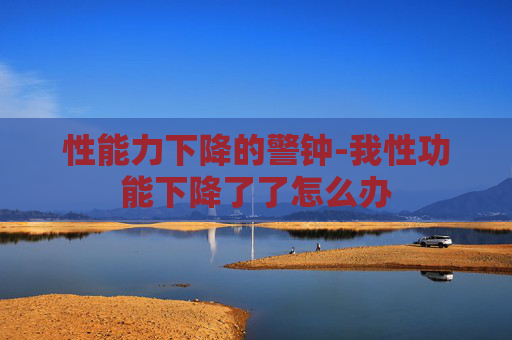 性能力下降的警钟-我性功能下降了了怎么办