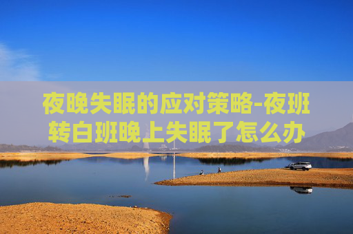 夜晚失眠的应对策略-夜班转白班晚上失眠了怎么办