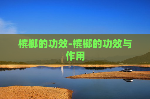 槟榔的功效-槟榔的功效与作用