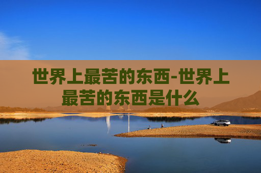 世界上最苦的东西-世界上最苦的东西是什么