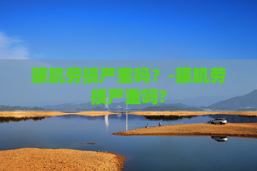 腰肌劳损严重吗？-腰肌劳损严重吗?