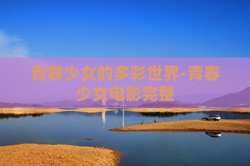 青春少女的多彩世界-青春少女电影完整