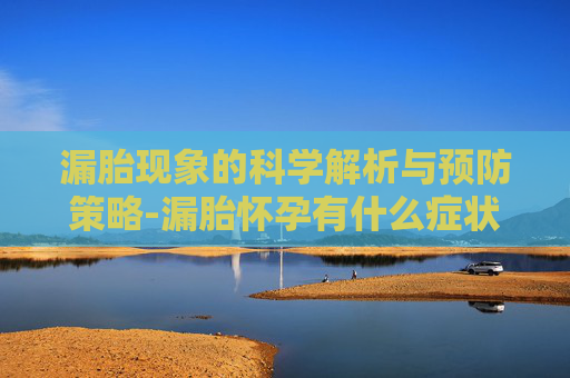 漏胎现象的科学解析与预防策略-漏胎怀孕有什么症状什么样是漏胎