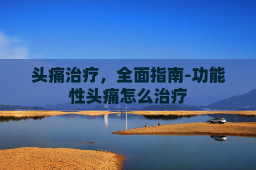 头痛治疗，全面指南-功能性头痛怎么治疗