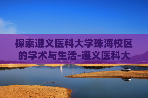 探索遵义医科大学珠海校区的学术与生活-遵义医科大学珠海校区官网
