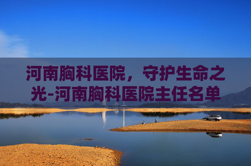 河南胸科医院，守护生命之光-河南胸科医院主任名单
