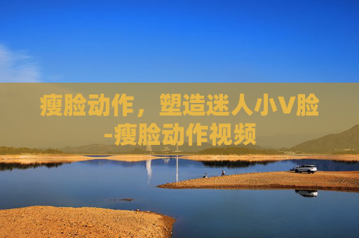 瘦脸动作，塑造迷人小V脸-瘦脸动作视频