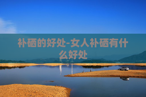 补硒的好处-女人补硒有什么好处