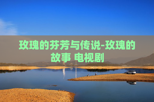 玫瑰的芬芳与传说-玫瑰的故事 电视剧