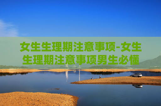 女生生理期注意事项-女生生理期注意事项男生必懂