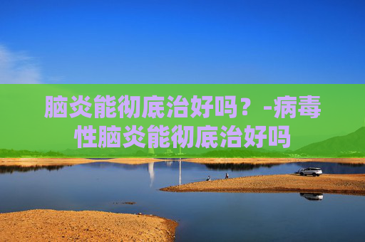 脑炎能彻底治好吗？-病毒性脑炎能彻底治好吗