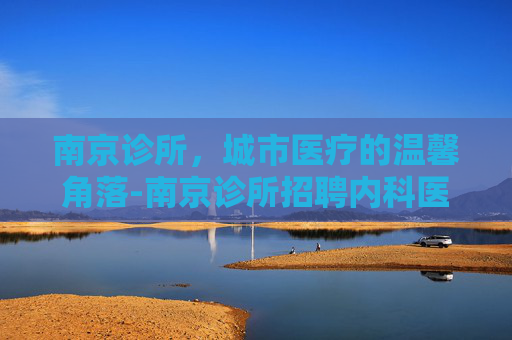 南京诊所，城市医疗的温馨角落-南京诊所招聘内科医生信息