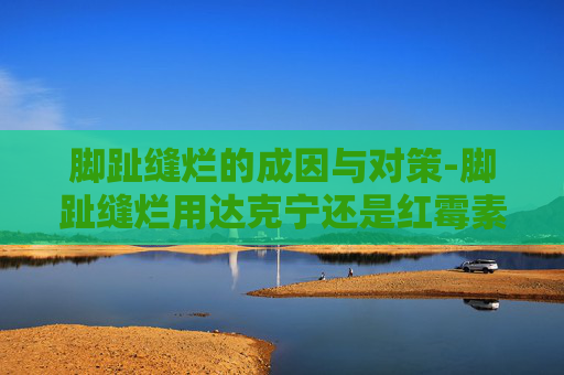 脚趾缝烂的成因与对策-脚趾缝烂用达克宁还是红霉素