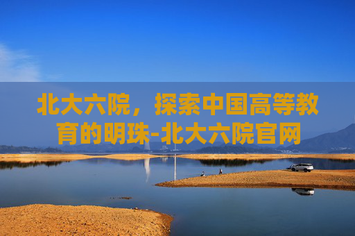 北大六院，探索中国高等教育的明珠-北大六院官网