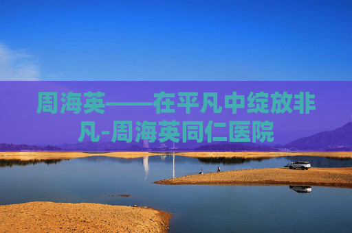 周海英——在平凡中绽放非凡-周海英同仁医院