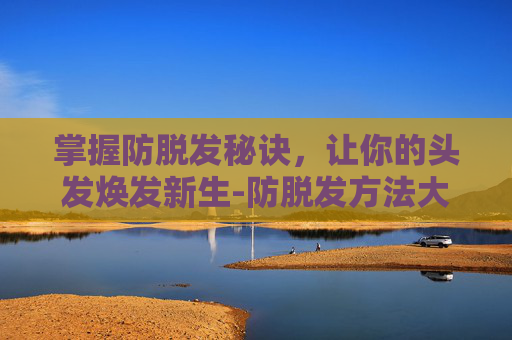 掌握防脱发秘诀，让你的头发焕发新生-防脱发方法大揭秘