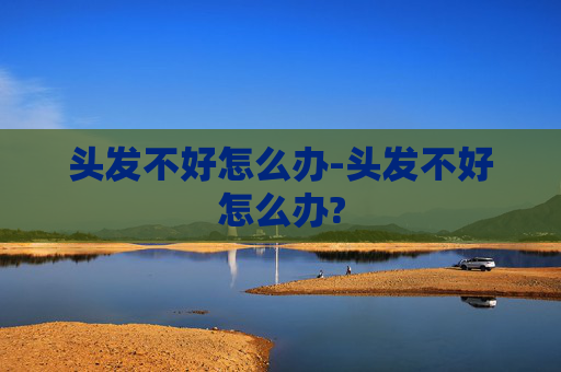 头发不好怎么办-头发不好怎么办?