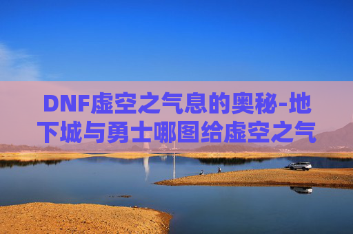 DNF虚空之气息的奥秘-地下城与勇士哪图给虚空之气息