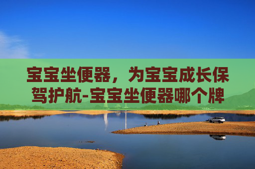 宝宝坐便器，为宝宝成长保驾护航-宝宝坐便器哪个牌子好