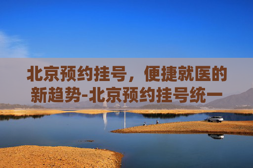 北京预约挂号，便捷就医的新趋势-北京预约挂号统一平台