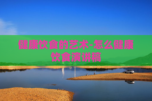 健康饮食的艺术-怎么健康饮食演讲稿