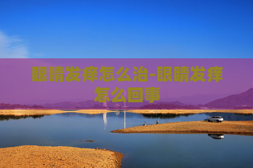眼睛发痒怎么治-眼睛发痒怎么回事
