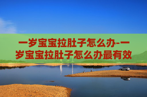 一岁宝宝拉肚子怎么办-一岁宝宝拉肚子怎么办最有效方法